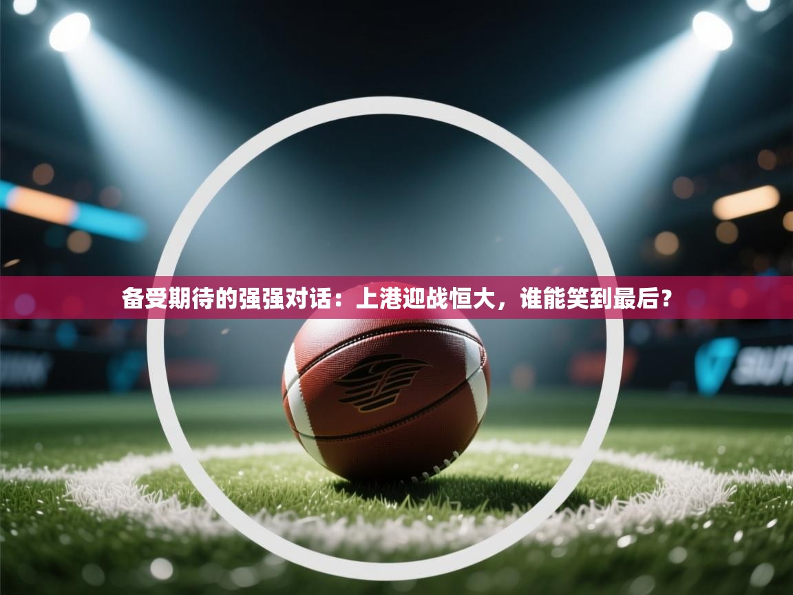 备受期待的强强对话:上港迎战恒大,谁能笑到最后? 第2张