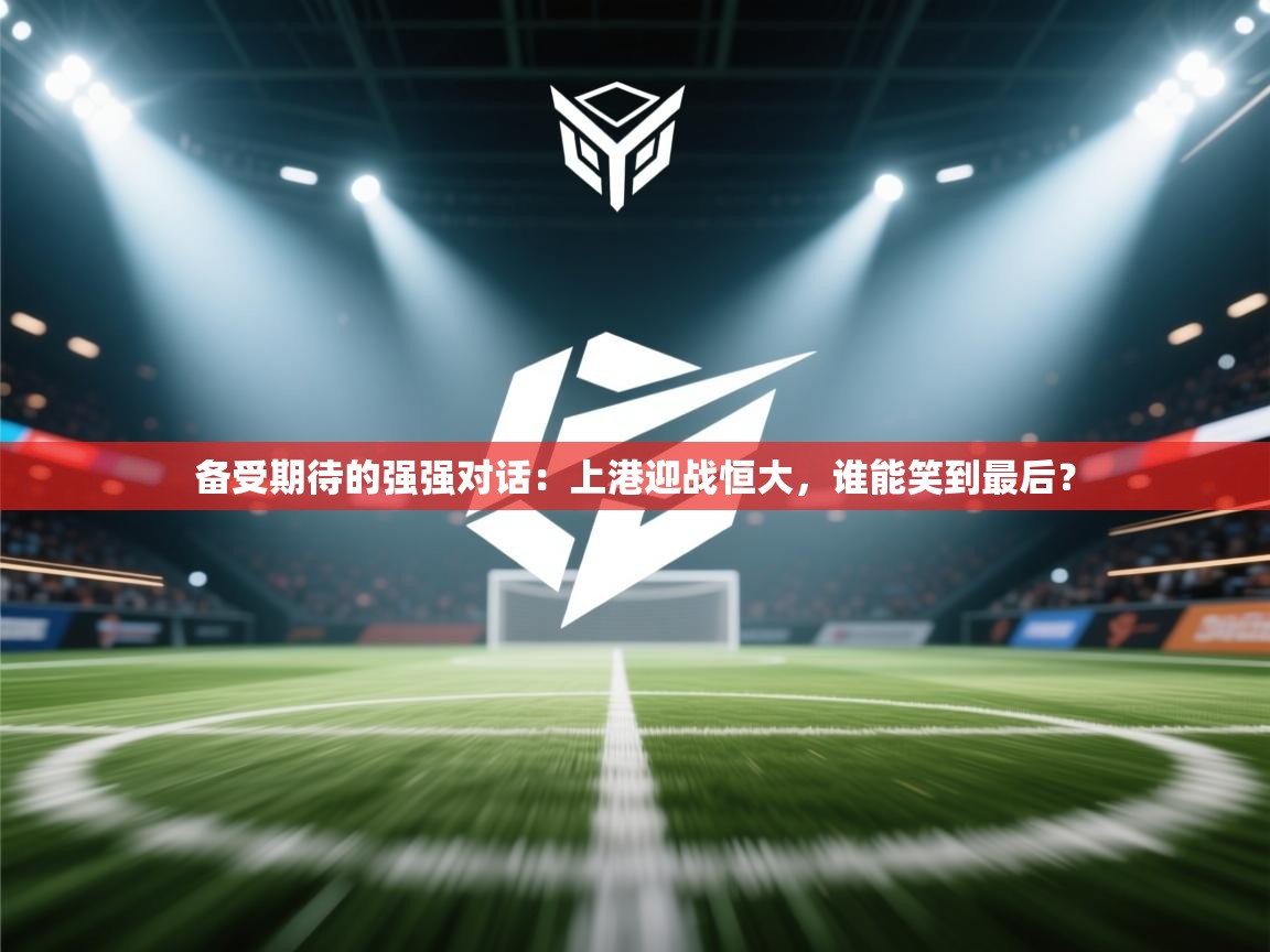 备受期待的强强对话:上港迎战恒大,谁能笑到最后? 第1张