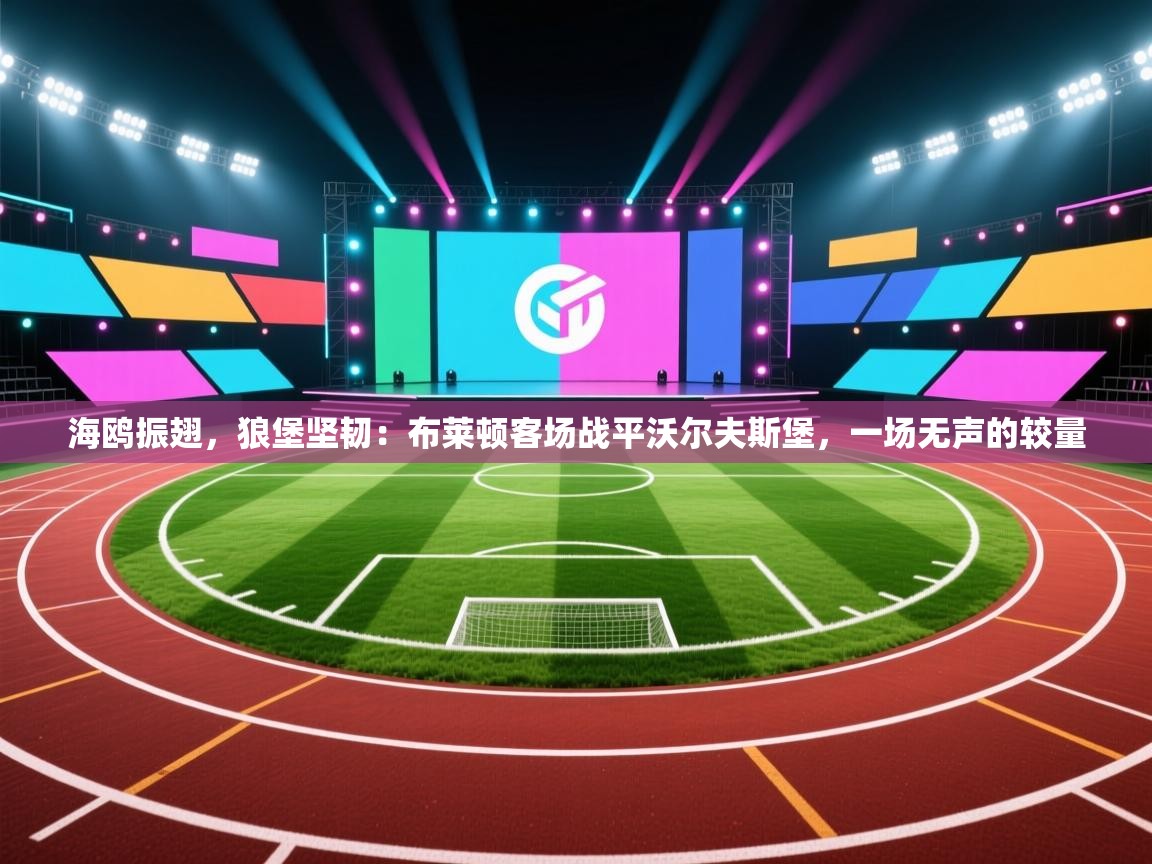 海鸥振翅，狼堡坚韧：布莱顿客场战平沃尔夫斯堡，一场无声的较量  第1张