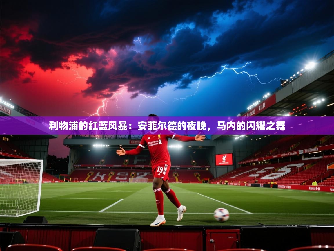 利物浦的红蓝风暴：安菲尔德的夜晚，马内的闪耀之舞  第2张