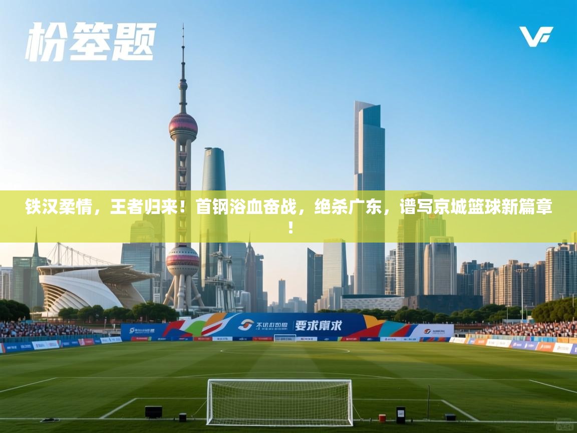 铁汉柔情，王者归来！首钢浴血奋战，绝杀广东，谱写京城篮球新篇章！  第1张