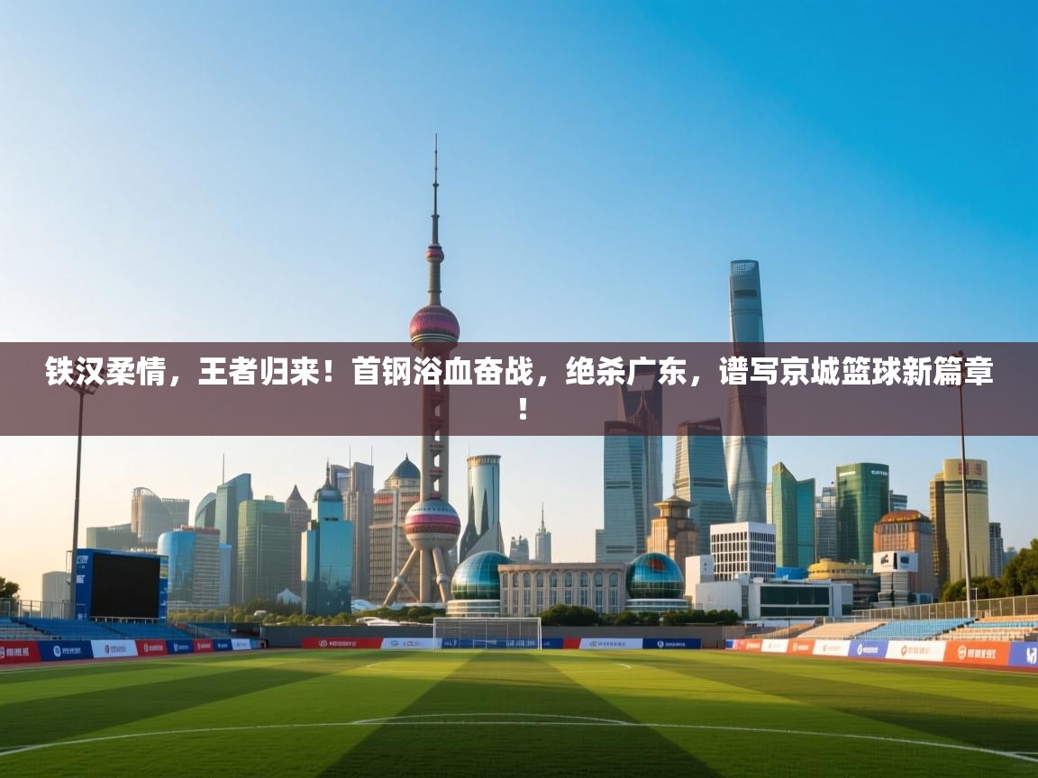 铁汉柔情，王者归来！首钢浴血奋战，绝杀广东，谱写京城篮球新篇章！  第2张