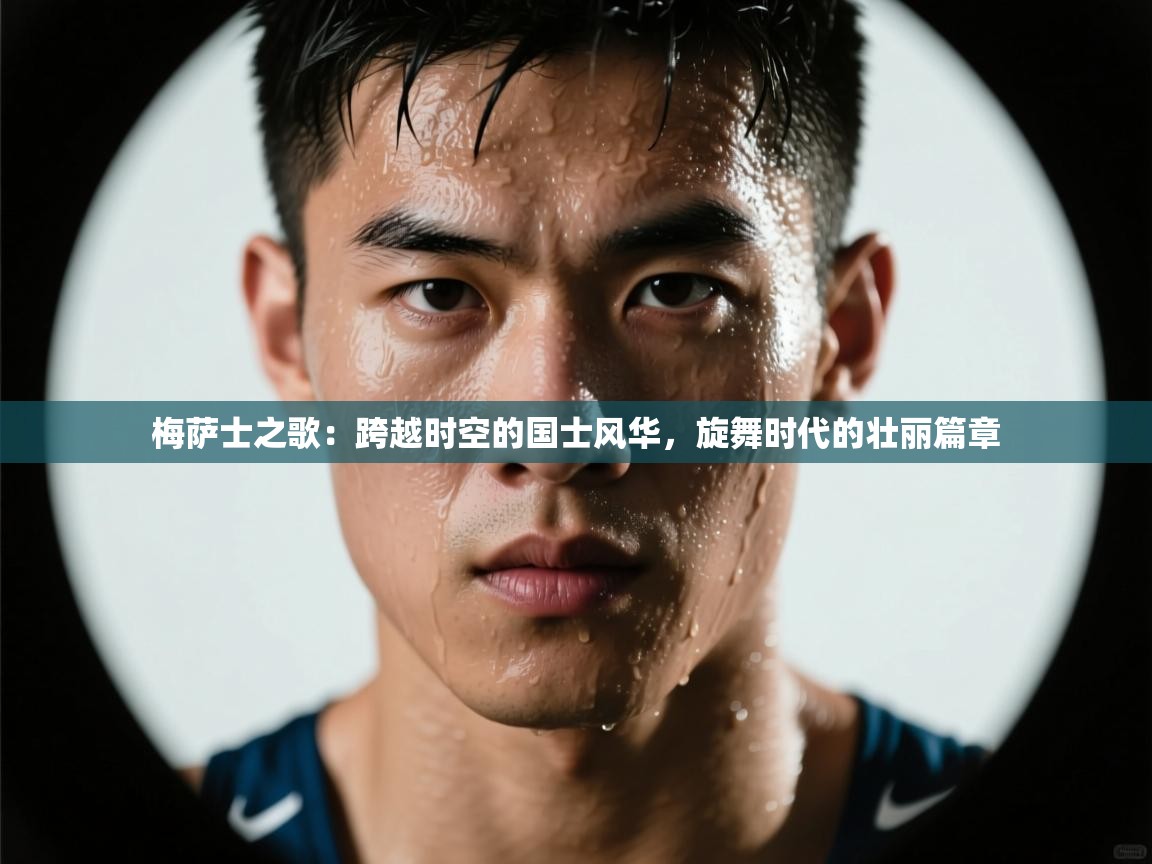 梅萨士之歌：跨越时空的国士风华，旋舞时代的壮丽篇章  第2张