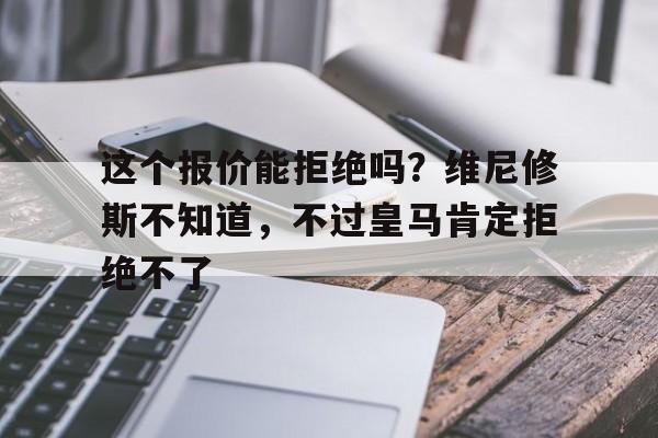 爱体育全站-关于这个报价能拒绝吗？维尼修斯不知道，不过皇马肯定拒绝不了的信息