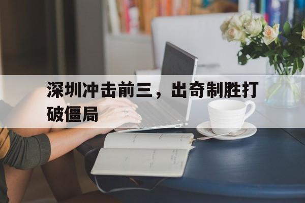 爱体育-深圳冲击前三，出奇制胜打破僵局